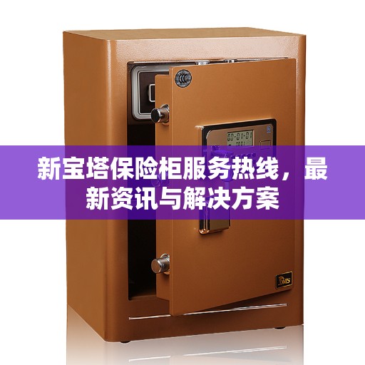 新宝塔保险柜服务热线，最新资讯与解决方案