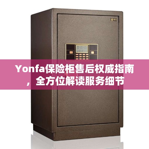 Yonfa保险柜售后权威指南，全方位解读服务细节