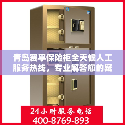 青岛赛孚保险柜全天候人工服务热线，专业解答您的疑问