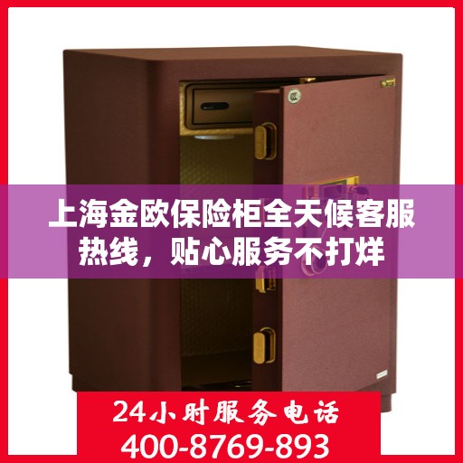 上海金欧保险柜全天候客服热线，贴心服务不打烊