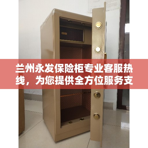 兰州永发保险柜专业客服热线，为您提供全方位服务支持