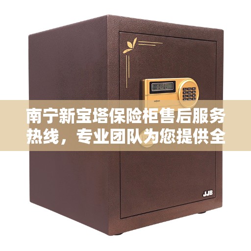 南宁新宝塔保险柜售后服务热线，专业团队为您提供全方位服务保障