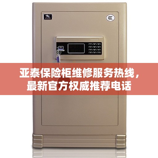 亚泰保险柜维修服务热线，最新官方权威推荐电话