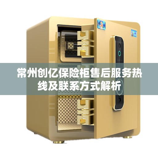 常州创亿保险柜售后服务热线及联系方式解析