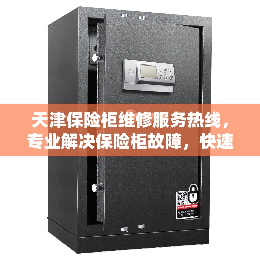 天津保险柜维修服务热线，专业解决保险柜故障，快速响应您的需求！