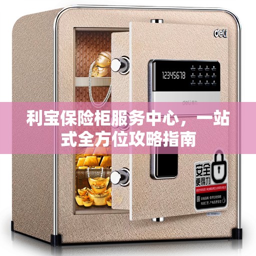 利宝保险柜服务中心，一站式全方位攻略指南