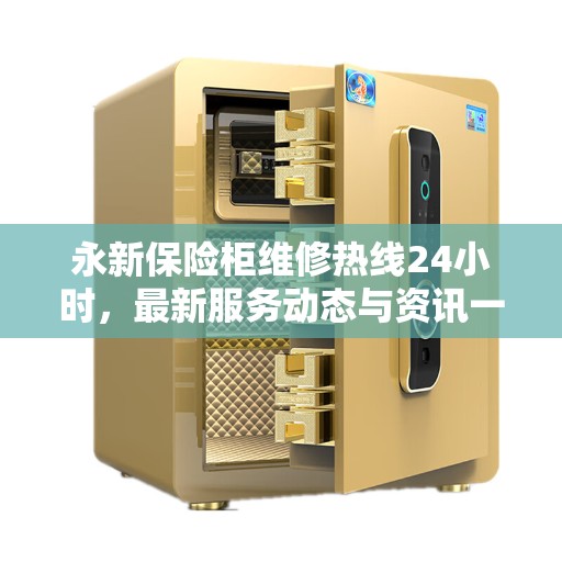 永新保险柜维修热线24小时，最新服务动态与资讯一网打尽