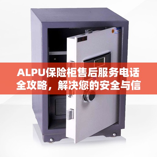 ALPU保险柜售后服务电话全攻略,解决您的安全与信任之选 ALPU保险柜售后服务电话全攻略,解决您的安全与信任之选