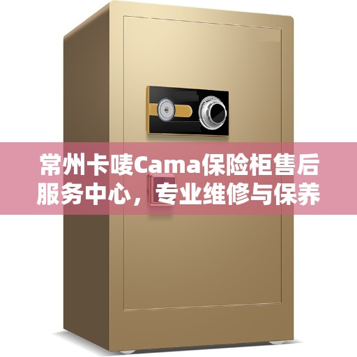 常州卡唛Cama保险柜售后服务中心，专业维修与保养服务