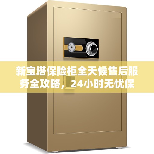 新宝塔保险柜全天候售后服务全攻略，24小时无忧保障