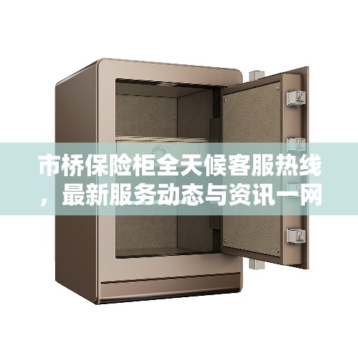 市桥保险柜全天候客服热线，最新服务动态与资讯一网打尽