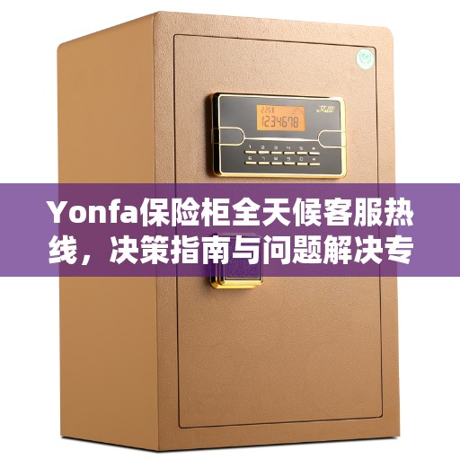 Yonfa保险柜全天候客服热线，决策指南与问题解决专家
