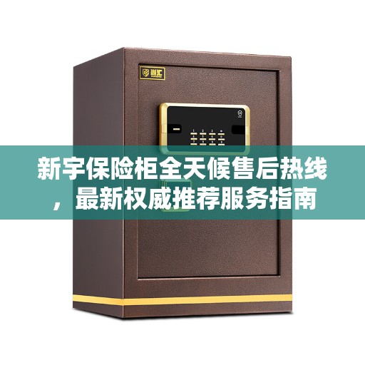 新宇保险柜全天候售后热线，最新权威推荐服务指南