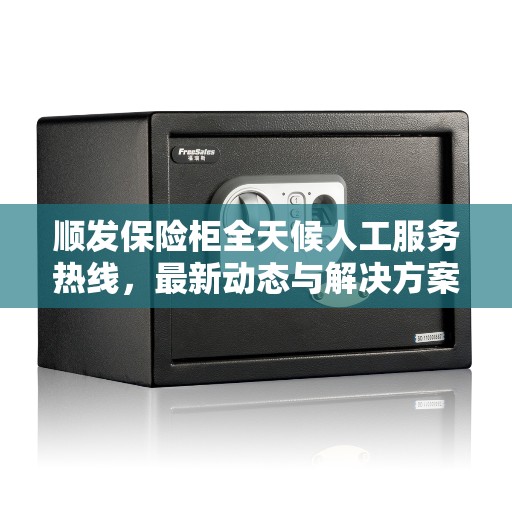顺发保险柜全天候人工服务热线，最新动态与解决方案支持
