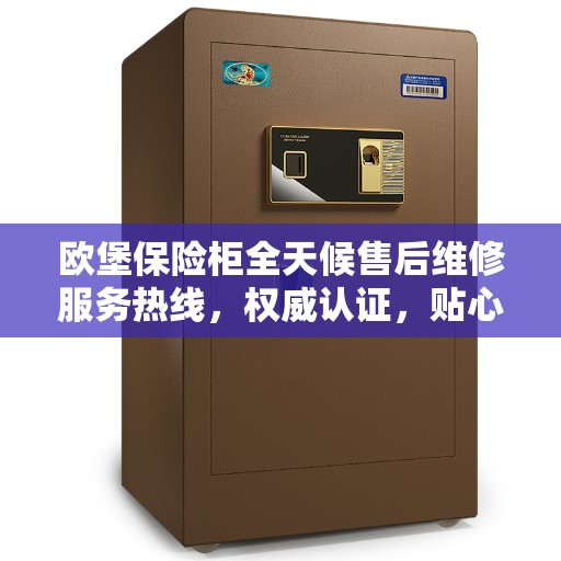 欧堡保险柜全天候售后维修服务热线，权威认证，贴心保障