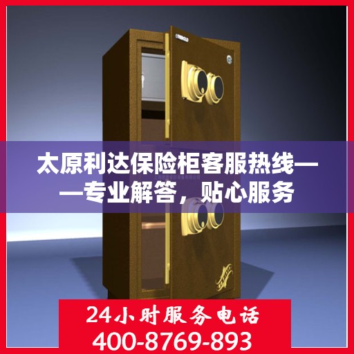 太原利达保险柜客服热线——专业解答，贴心服务