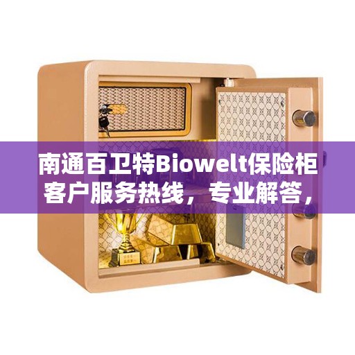 南通百卫特Biowelt保险柜客户服务热线，专业解答，贴心服务