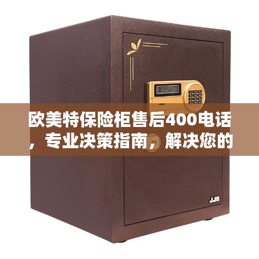 欧美特保险柜售后400电话，专业决策指南，解决您的售后问题
