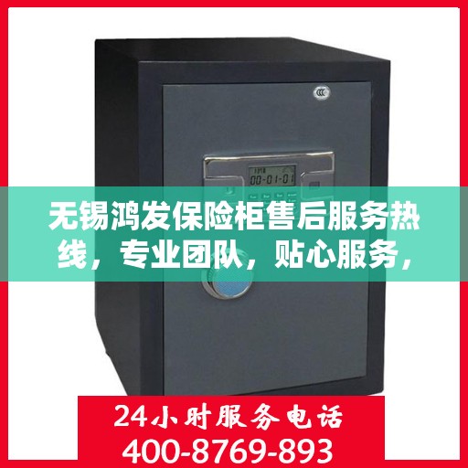 无锡鸿发保险柜售后服务热线，专业团队，贴心服务，全天候保障您的安全需求！