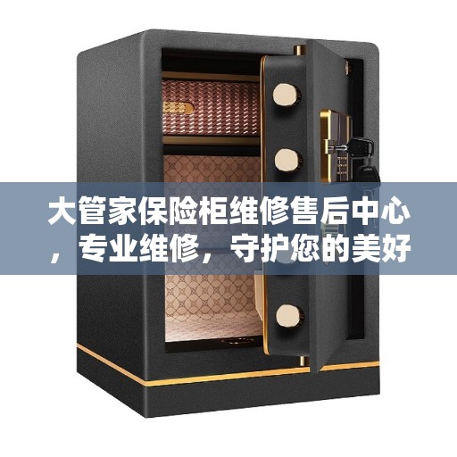 大管家保险柜维修售后中心，专业维修，守护您的美好生活安全锁事无忧