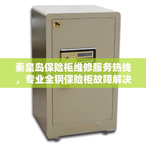 秦皇岛保险柜维修服务热线，专业全钢保险柜故障解决与电话查询