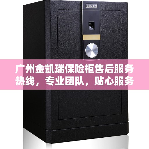 广州金凯瑞保险柜售后服务热线，专业团队，贴心服务，为您的安全保驾护航！