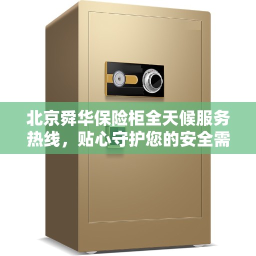 北京舜华保险柜全天候服务热线,贴心守护您的安全需求 北京舜华保险柜全天候服务热线,贴心守护您的安全需求