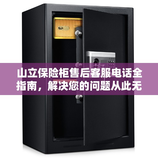 山立保险柜售后客服电话全指南，解决您的问题从此无忧