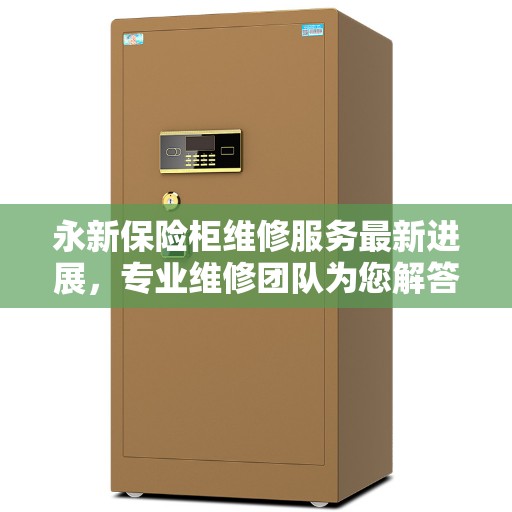 永新保险柜维修服务最新进展，专业维修团队为您解答疑难杂症