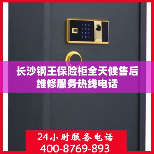 长沙钢王保险柜全天候售后维修服务热线电话