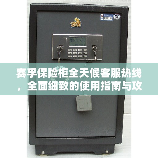 赛孚保险柜全天候客服热线,全面细致的使用指南与攻略 赛孚保险柜全天候客服热线,全面细致的使用指南与攻略