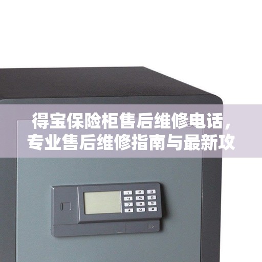 得宝保险柜售后维修电话，专业售后维修指南与最新攻略