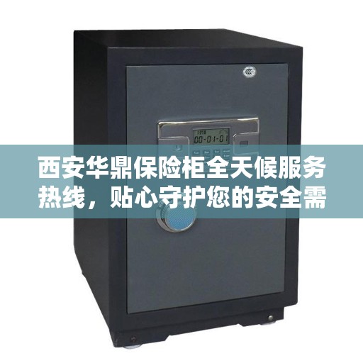 西安华鼎保险柜全天候服务热线，贴心守护您的安全需求