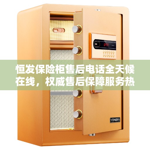 恒发保险柜售后电话全天候在线，权威售后保障服务热线开启全天候服务模式