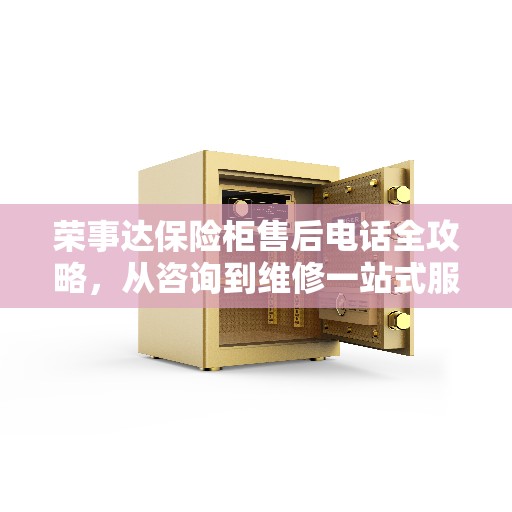 荣事达保险柜售后电话全攻略，从咨询到维修一站式服务体验