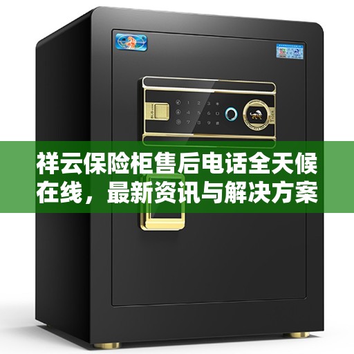 祥云保险柜售后电话全天候在线，最新资讯与解决方案支持