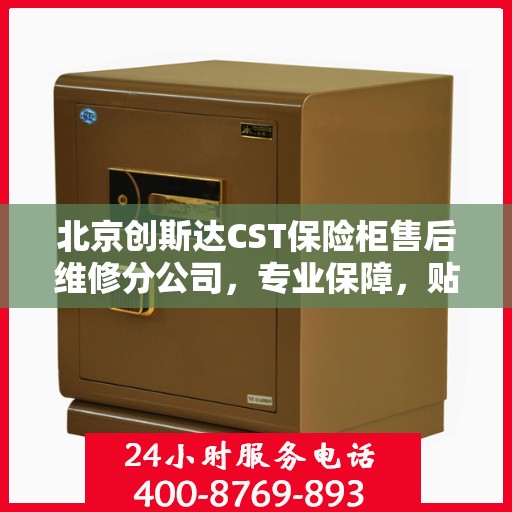 北京创斯达CST保险柜售后维修分公司，专业保障，贴心服务