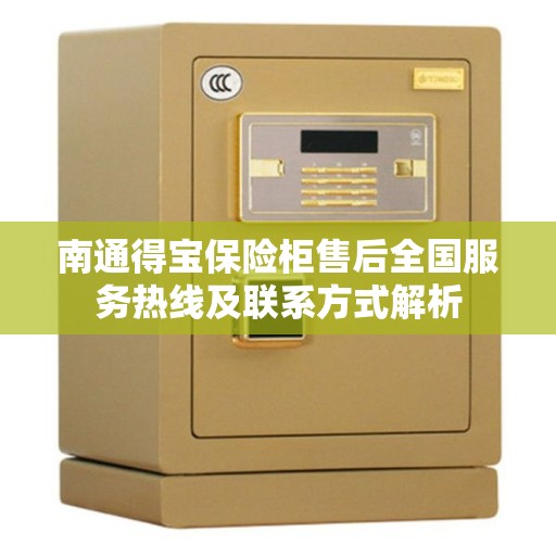 南通得宝保险柜售后全国服务热线及联系方式解析