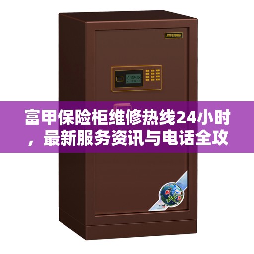 富甲保险柜维修热线24小时,最新服务资讯与电话全攻略 富甲保险柜维修热线24小时,最新服务资讯与电话全攻略