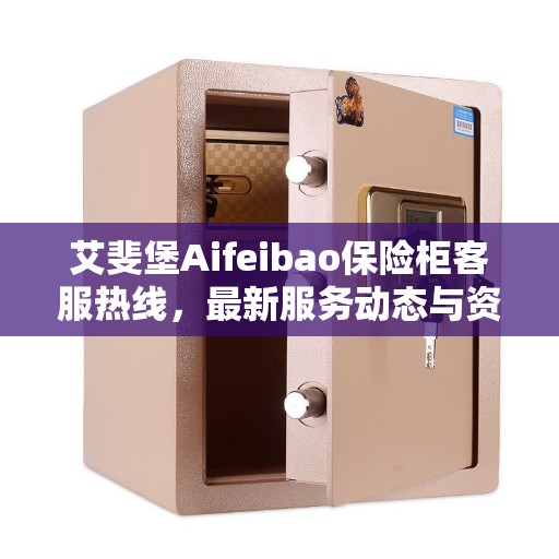 艾斐堡Aifeibao保险柜客服热线，最新服务动态与资讯解读