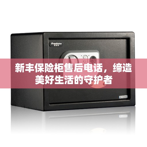 新丰保险柜售后电话，缔造美好生活的守护者