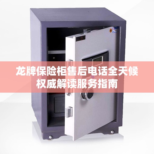 龙牌保险柜售后电话全天候权威解读服务指南
