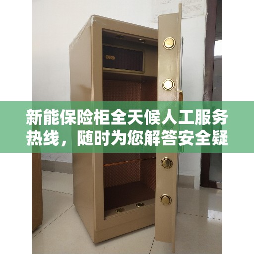 新能保险柜全天候人工服务热线，随时为您解答安全疑难