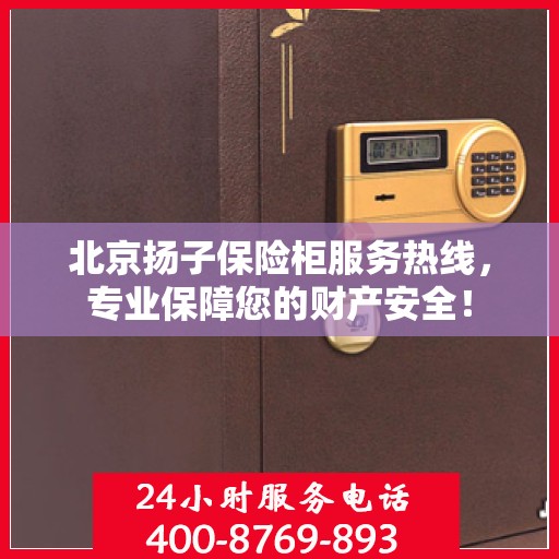 北京扬子保险柜服务热线，专业保障您的财产安全！