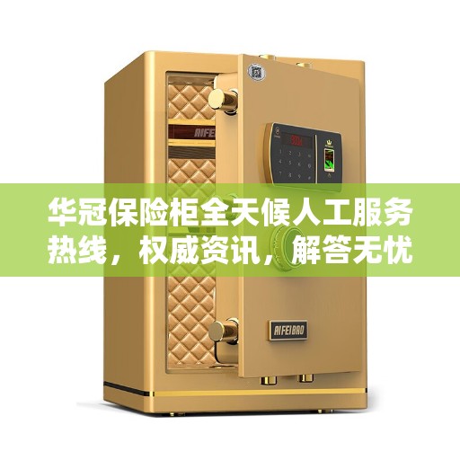 华冠保险柜全天候人工服务热线，权威资讯，解答无忧