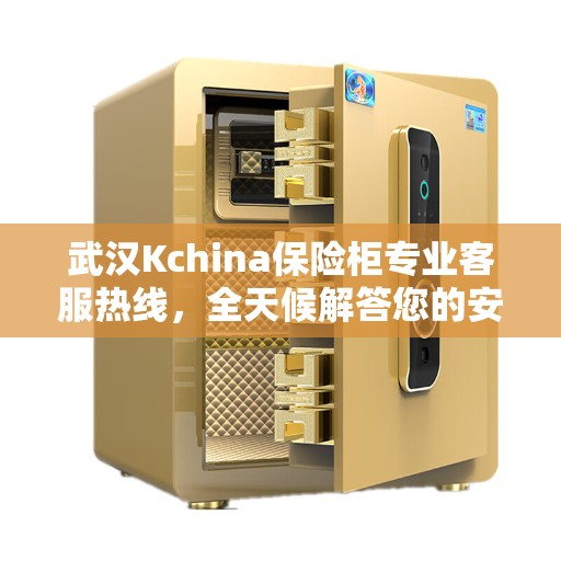 武汉Kchina保险柜专业客服热线，全天候解答您的安全与信任问题