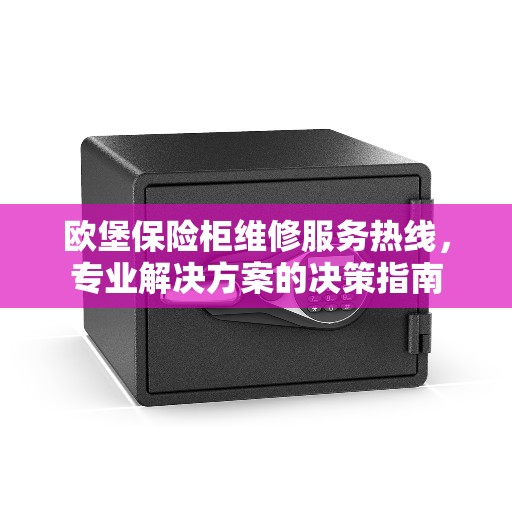 欧堡保险柜维修服务热线，专业解决方案的决策指南