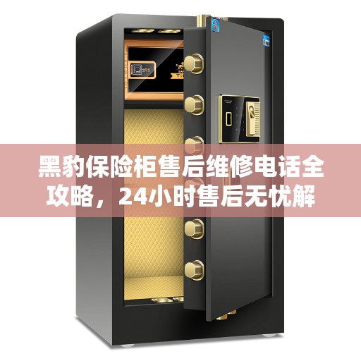 黑豹保险柜售后维修电话全攻略，24小时售后无忧解密