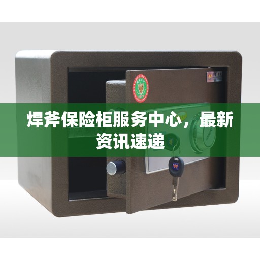 焊斧保险柜服务中心，最新资讯速递