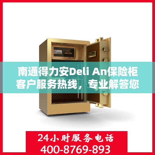 南通得力安Deli An保险柜客户服务热线，专业解答您的安全与信任问题